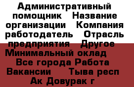Административный помощник › Название организации ­ Компания-работодатель › Отрасль предприятия ­ Другое › Минимальный оклад ­ 1 - Все города Работа » Вакансии   . Тыва респ.,Ак-Довурак г.